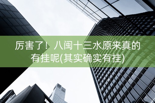 厉害了！八闽十三水原来真的有挂呢(其实确实有挂)