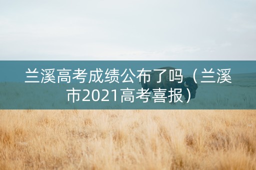 兰溪高考成绩公布了吗（兰溪市2021高考喜报）