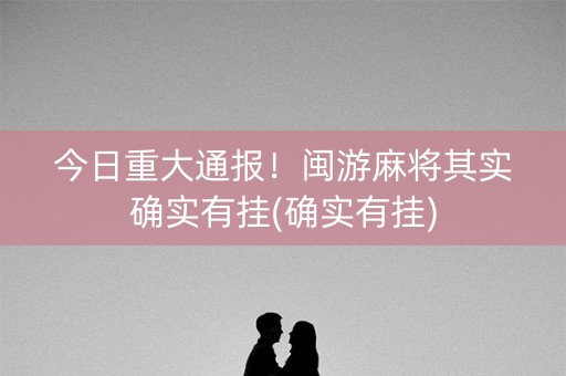 今日重大通报！闽游麻将其实确实有挂(确实有挂)