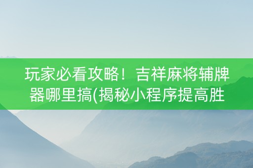 玩家必看攻略！吉祥麻将辅牌器哪里搞(揭秘小程序提高胜率)