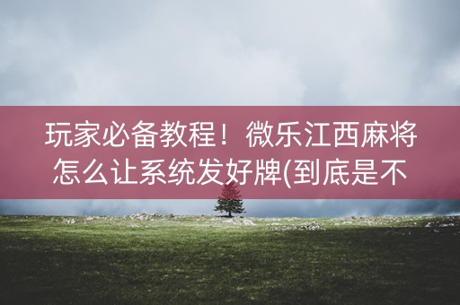 玩家必备教程！微乐江西麻将怎么让系统发好牌(到底是不是有挂)