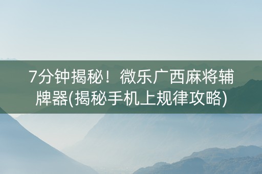 7分钟揭秘！微乐广西麻将辅牌器(揭秘手机上规律攻略)