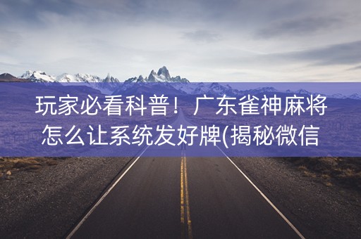 玩家必看科普！广东雀神麻将怎么让系统发好牌(揭秘微信里确实有猫腻)
