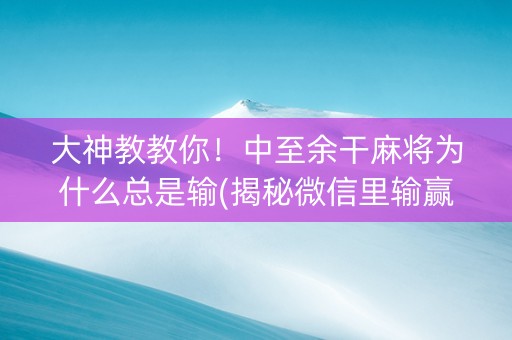 大神教教你！中至余干麻将为什么总是输(揭秘微信里输赢规律)