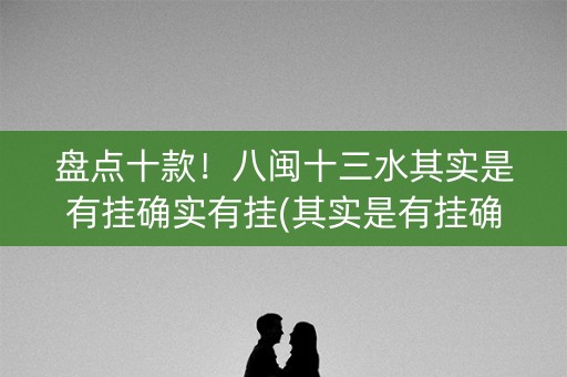 盘点十款！八闽十三水其实是有挂确实有挂(其实是有挂确实有挂)
