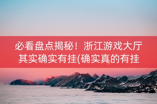 必看盘点揭秘！浙江游戏大厅其实确实有挂(确实真的有挂)