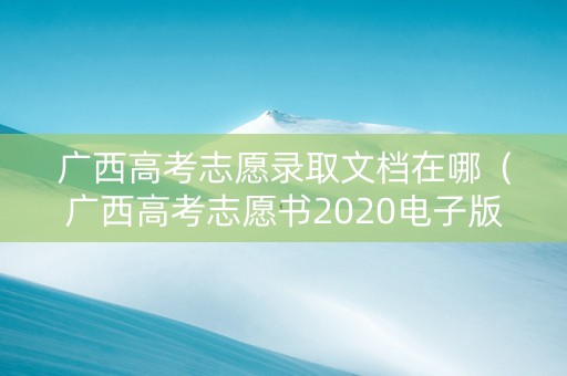 广西高考志愿录取文档在哪（广西高考志愿书2020电子版）