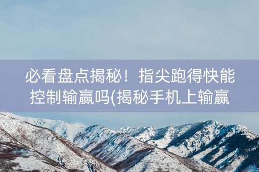 必看盘点揭秘！指尖跑得快能控制输赢吗(揭秘手机上输赢技巧)