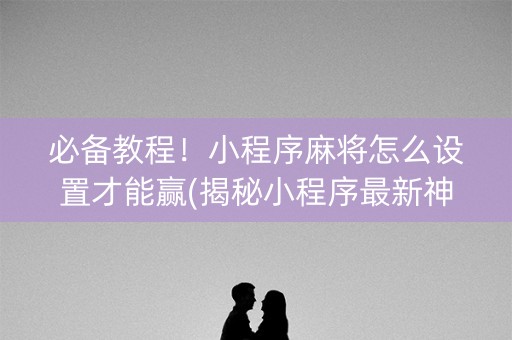 必备教程！小程序麻将怎么设置才能赢(揭秘小程序最新神器下载)