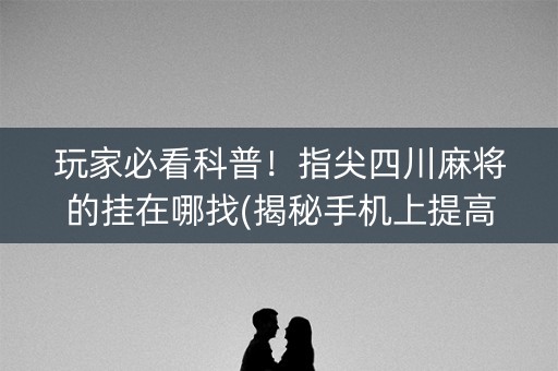 玩家必看科普！指尖四川麻将的挂在哪找(揭秘手机上提高胜率)