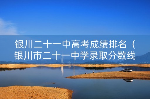 银川二十一中高考成绩排名（银川市二十一中学录取分数线）