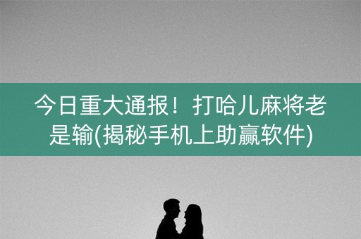 今日重大通报！打哈儿麻将老是输(揭秘手机上助赢软件)