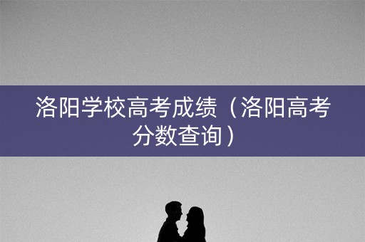 洛阳学校高考成绩（洛阳高考分数查询）