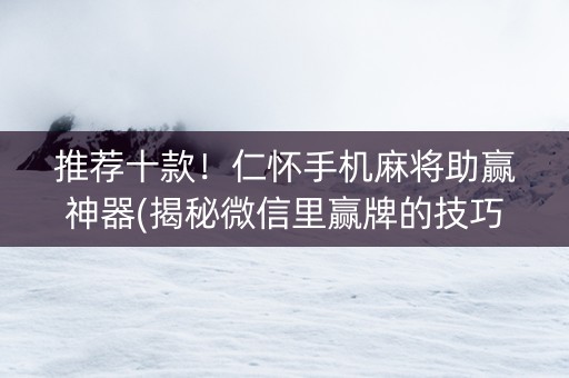 推荐十款！仁怀手机麻将助赢神器(揭秘微信里赢牌的技巧)