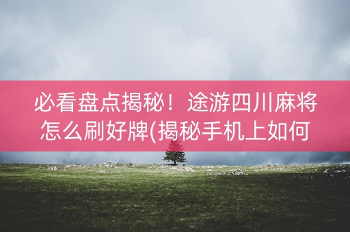 必看盘点揭秘！途游四川麻将怎么刷好牌(揭秘手机上如何让牌变好)