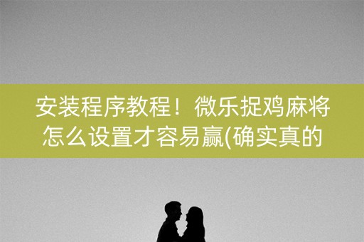 安装程序教程！微乐捉鸡麻将怎么设置才容易赢(确实真的有挂)