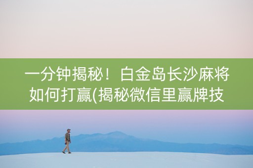 一分钟揭秘！白金岛长沙麻将如何打赢(揭秘微信里赢牌技巧)
