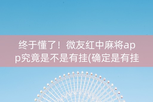 终于懂了！微友红中麻将app究竟是不是有挂(确定是有挂)