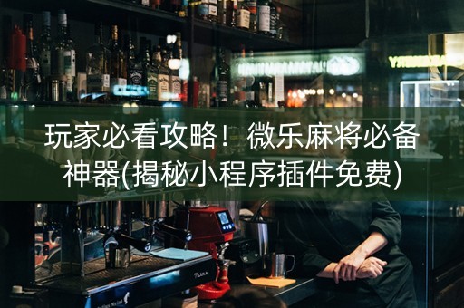 玩家必看攻略！微乐麻将必备神器(揭秘小程序插件免费)
