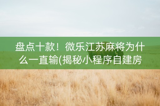 盘点十款！微乐江苏麻将为什么一直输(揭秘小程序自建房怎么赢)