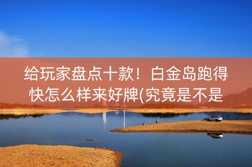 给玩家盘点十款！白金岛跑得快怎么样来好牌(究竟是不是有挂)
