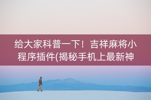 给大家科普一下！吉祥麻将小程序插件(揭秘手机上最新神器下载)