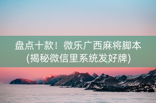 盘点十款！微乐广西麻将脚本(揭秘微信里系统发好牌)