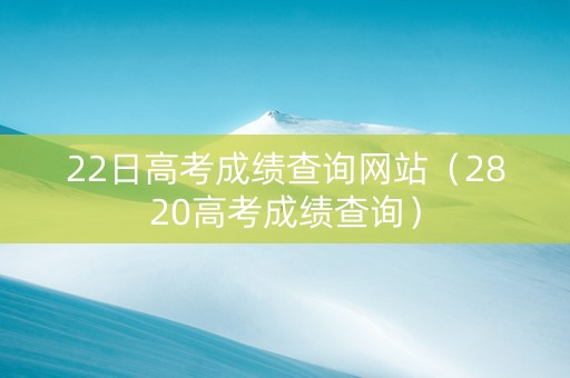 22日高考成绩查询网站（2820高考成绩查询）