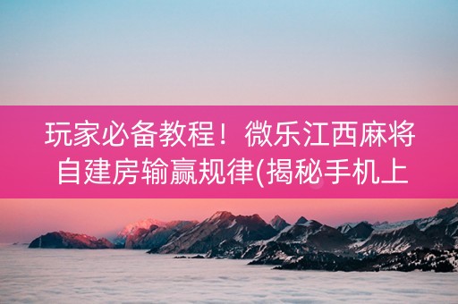 玩家必备教程！微乐江西麻将自建房输赢规律(揭秘手机上插件购买)