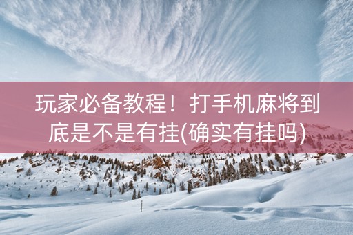玩家必备教程！打手机麻将到底是不是有挂(确实有挂吗)