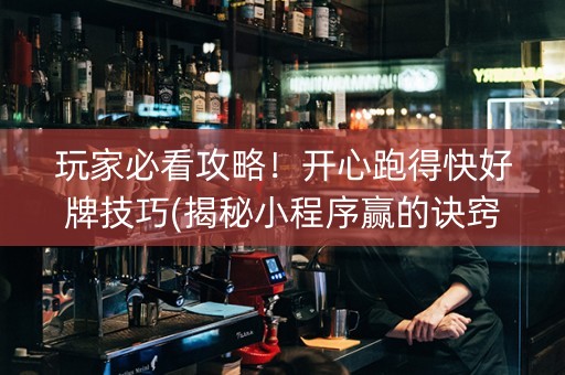 玩家必看攻略！开心跑得快好牌技巧(揭秘小程序赢的诀窍)