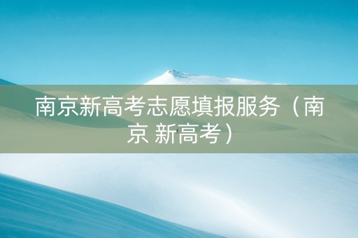 南京新高考志愿填报服务（南京 新高考）