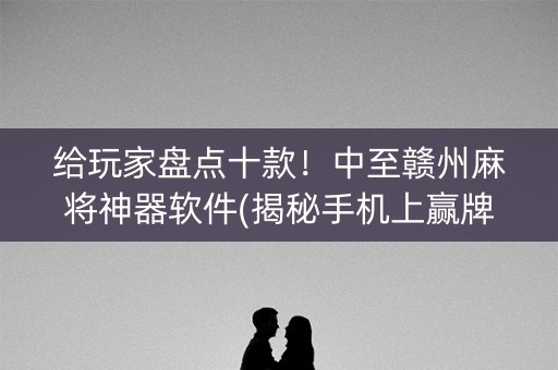 给玩家盘点十款！中至赣州麻将神器软件(揭秘手机上赢牌技巧)