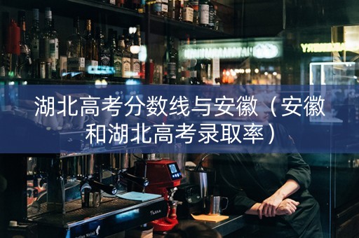 湖北高考分数线与安徽（安徽和湖北高考录取率）
