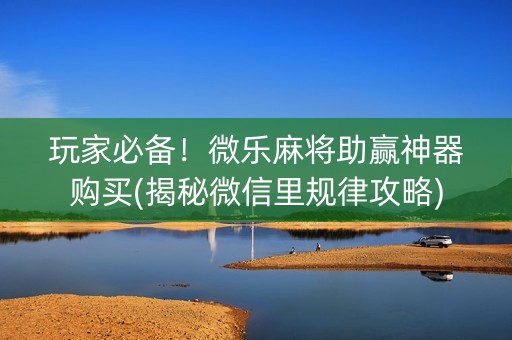 玩家必备！微乐麻将助赢神器购买(揭秘微信里规律攻略)