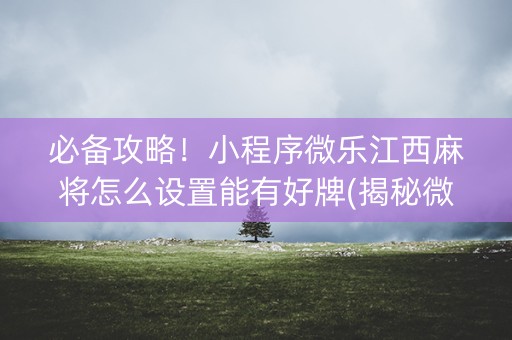 必备攻略！小程序微乐江西麻将怎么设置能有好牌(揭秘微信里规律攻略)