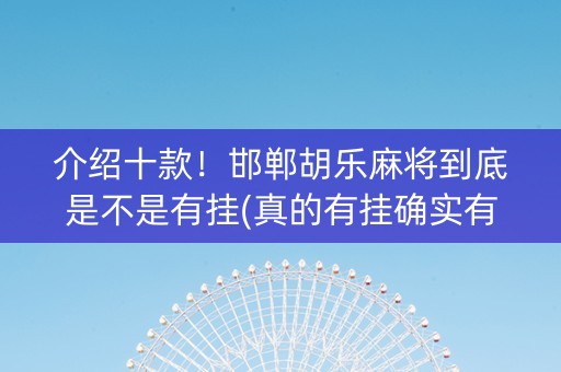 介绍十款！邯郸胡乐麻将到底是不是有挂(真的有挂确实有挂)