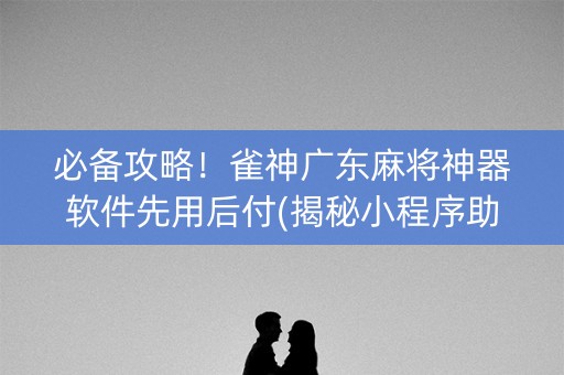必备攻略！雀神广东麻将神器软件先用后付(揭秘小程序助赢神器购买)