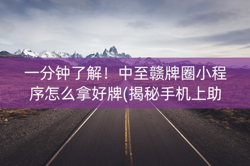 一分钟了解！中至赣牌圈小程序怎么拿好牌(揭秘手机上助手软件)