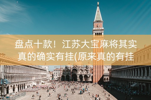 盘点十款！江苏大宝麻将其实真的确实有挂(原来真的有挂)