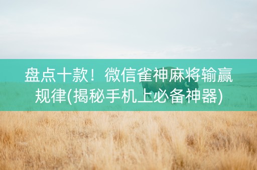 盘点十款！微信雀神麻将输赢规律(揭秘手机上必备神器)