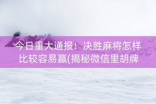 今日重大通报！决胜麻将怎样比较容易赢(揭秘微信里胡牌神器)