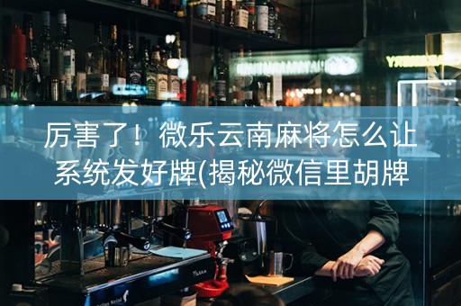 厉害了！微乐云南麻将怎么让系统发好牌(揭秘微信里胡牌技巧)