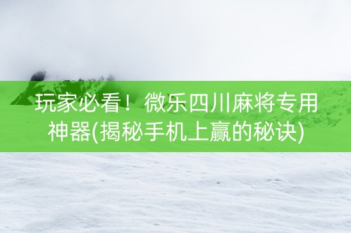 玩家必看！微乐四川麻将专用神器(揭秘手机上赢的秘诀)