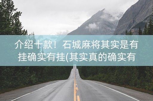 介绍十款！石城麻将其实是有挂确实有挂(其实真的确实有挂)