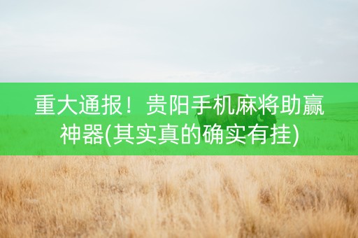 重大通报！贵阳手机麻将助赢神器(其实真的确实有挂)