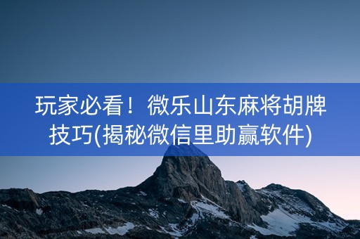 玩家必看！微乐山东麻将胡牌技巧(揭秘微信里助赢软件)