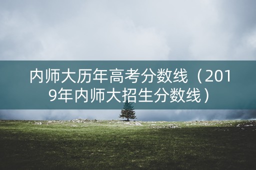 内师大历年高考分数线（2019年内师大招生分数线）