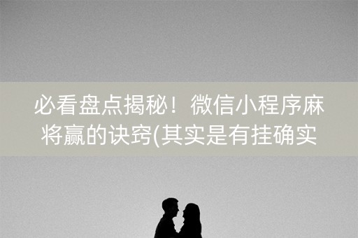 必看盘点揭秘！微信小程序麻将赢的诀窍(其实是有挂确实有挂)