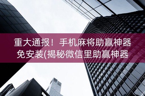 重大通报！手机麻将助赢神器免安装(揭秘微信里助赢神器购买)